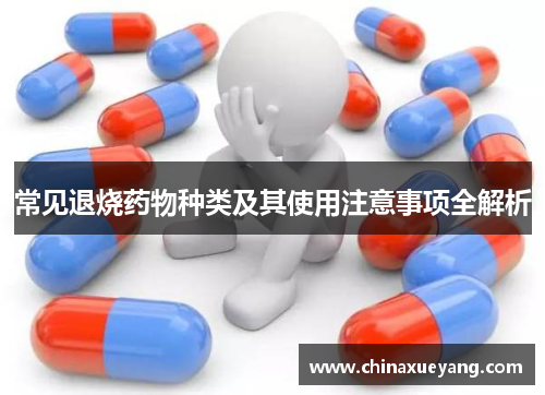 常见退烧药物种类及其使用注意事项全解析 常见退烧药物种类及其使用注意事项全解析