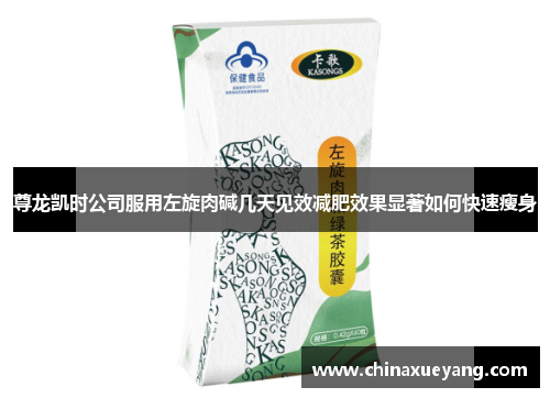 尊龙凯时公司服用左旋肉碱几天见效减肥效果显著如何快速瘦身 尊龙凯时公司服用左旋肉碱几天见效减肥效果显著如何快速瘦身