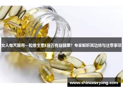 女人每天服用一粒维生素E是否有益健康?专家解析其功效与注意事项 女人每天服用一粒维生素E是否有益健康?专家解析其功效与注意事项
