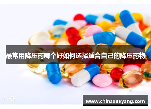 最常用降压药哪个好如何选择适合自己的降压药物 最常用降压药哪个好如何选择适合自己的降压药物