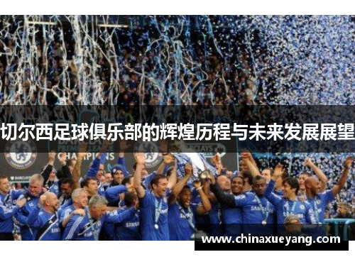 切尔西足球俱乐部的辉煌历程与未来发展展望 切尔西足球俱乐部的辉煌历程与未来发展展望